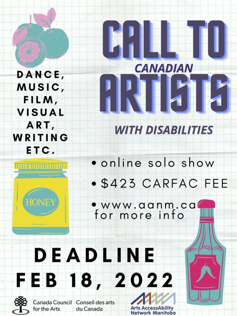 The background of this poster appears to be graph paper, with fold creases slightly visible. In the top right corner, in large purple text with lilac shadows, it says “CALL TO CANADIAN ARTISTS WITH DISABILITIES”. Bullet points below, in small black font, read “online solo show”, “$423 CARFAC FEE”, and “www.aanm.ca for more info.” Below a stylized turquoise and pink image of three oranges in the upper left corner are the words “DANCE, MUSIC, FILM, VISUAL ART, WRITING, ETC.” in black text. Below that is a stylized image of a pot of honey in yellow and turquoise. In larger bold black print in the left bottom corner is “DEADLINE FEB 18, 2022”. Below that are the small logos of Canada Council for the Arts and Arts AccessAbility Network Manitoba. In the bottom right corner is a stylized turquoise and hot pink image of a bottle of chili sauce.