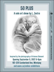 This is an advertisement for an art show by Lani Zastre. The title of the show, at the top of the poster in bold font reads: “50 PLUS.” Front and centre is a graphite drawing of an elderly heterosexual couple, in tones of grey. The two are depicted in bed, with blankets drawn up to their nude chests, clasping each other and laughing intimately, nose-to-nose. The man is bald, save some lower fringe; the woman’s hair is white. Show information is presented in shades of grey-blue text, reading: “A solo art show by Lani Zastre, inspired by the photography of Arianne Clement. Opening September 9, 2022, 6-9pm. 102-329 Cumberland Ave, Winnipeg, and aanm.ca/online-exhibitions.” Along the side of the image are logos for Canada Council for the Arts and Arts AccessAbility Network Manitoba.