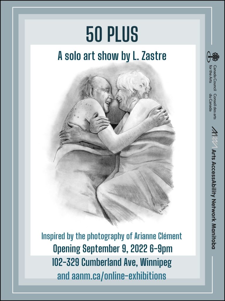This is an advertisement for an art show by Lani Zastre. The title of the show, at the top of the poster in bold font reads: “50 PLUS.” Front and centre is a graphite drawing of an elderly heterosexual couple, in tones of grey. The two are depicted in bed, with blankets drawn up to their nude chests, clasping each other and laughing intimately, nose-to-nose. The man is bald, save some lower fringe; the woman’s hair is white. Show information is presented in shades of grey-blue text, reading: “A solo art show by Lani Zastre, inspired by the photography of Arianne Clement. Opening September 9, 2022, 6-9pm. 102-329 Cumberland Ave, Winnipeg, and aanm.ca/online-exhibitions.” Along the side of the image are logos for Canada Council for the Arts and Arts AccessAbility Network Manitoba.