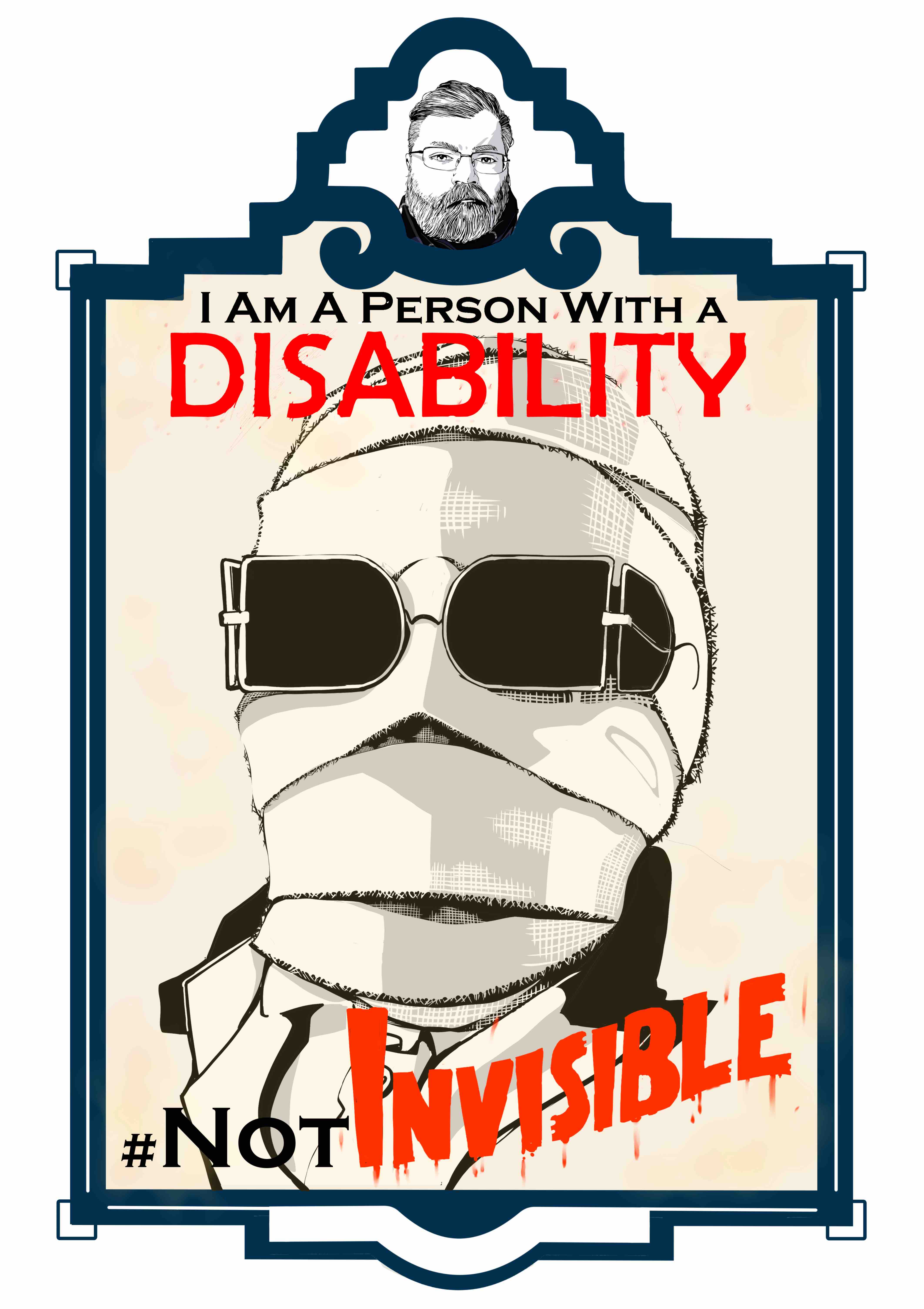 An illustration of the invisible man from the neck up in an art deco frame. The frame consists of a small marquee at the top with an image of the artist and the main image below. The text “I am a person with a disability.’ Sits at the top of the illustration. The word “Disability” is in all caps and is colored a bright red with puffs of paint around it. The text “# Not Invisible” is at the bottom of the illustration with “Invisible” in bright red. The text “Invisible’ is a wordmark shaped in a wave with paint dripping from it. The invisible man's face is wrapped in bandages. He wears vintage sunglasses with square frames on the outside that curve on the inside. The sunglasses have side panels. The illustration is colored with a light yellow to give it an aged look.