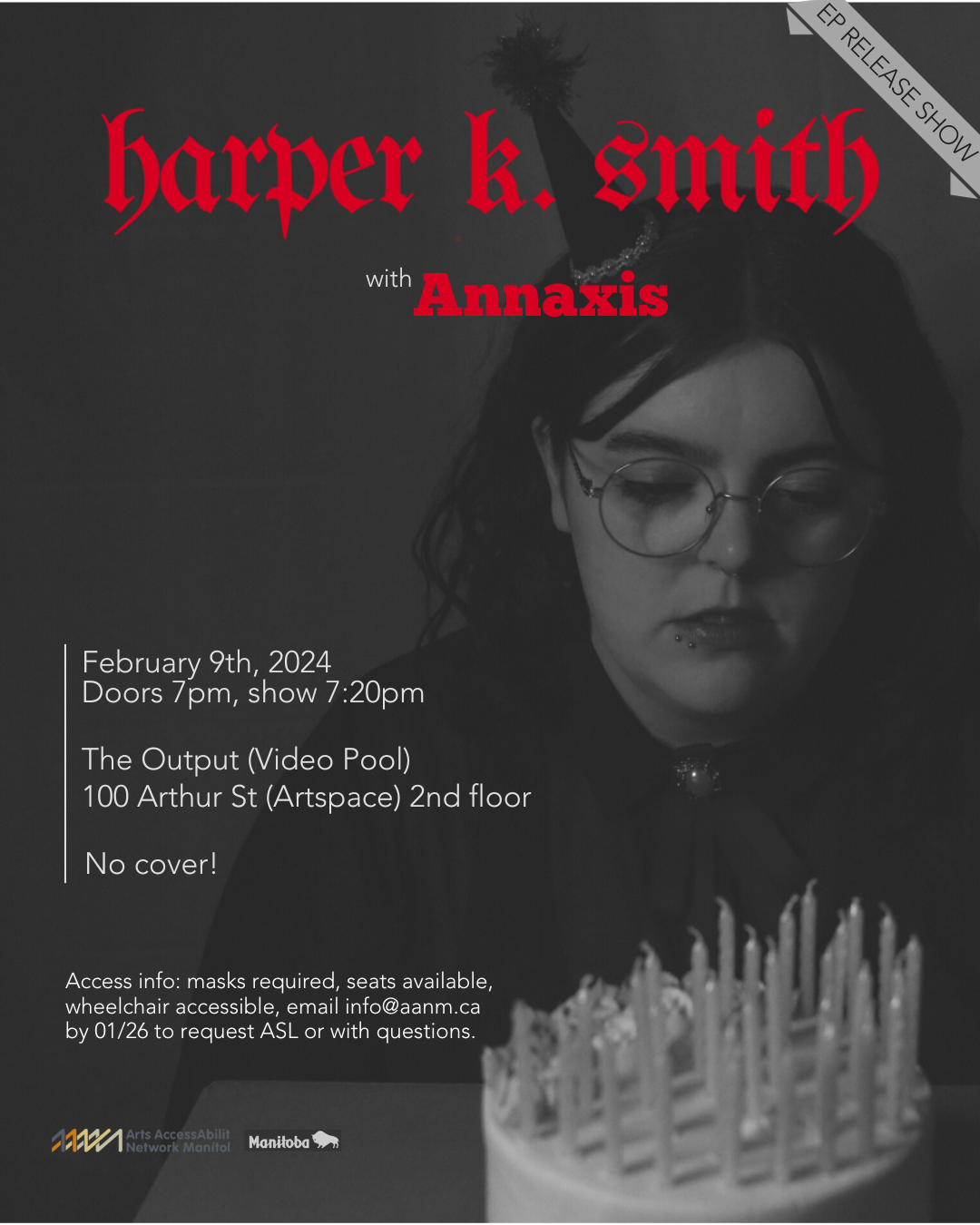 EP release show poster. The main image is a black and white photo of a young light-skinned woman with shoulder-length dark hair parted in the centre, large round glasses, and two small piercings near her bottom lip. She is seated before a birthday cake topped with unlit candles, wearing a party hat and her eyes are cast downwards to the cake with a depressed expression. Across the top of the image in red blackletter font reads “Harper K. Smith”, with the opening act Annaxis noted below in red blocky font. The show details appear in the bottom left corner in white sans serif font: February 9th, 2024, doors 7pm, show 7:20pm, The Output (Video Pool) 100 Arthur St (Artspace) 2nd floor, No cover! Access info: masks required, seats available, wheelchair accessible, email info@aanm.ca by 01/26 to request ASL or with questions. Below this text are Arts AccessAbility Network and Province of Manitoba logos.