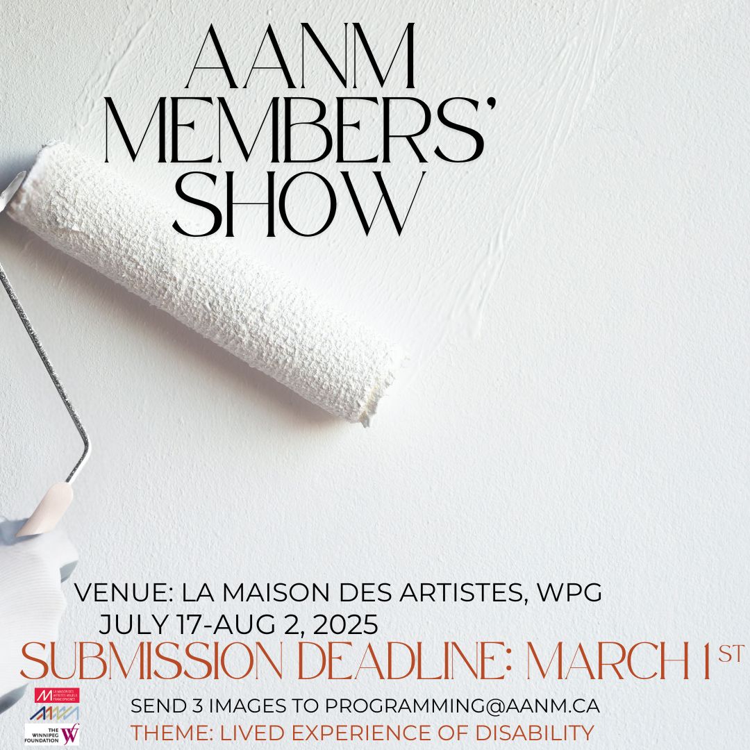 This is a promo seeking submissions for AANM’s Member Show. The image is simple and clean: a photo of a white gloved hand running a paint roller loaded with white paint against a white wall. Plain font provides the following info: July 17-Aug 2, 2025. Venue: La Maison Des Artistes. Submission deadline: March 1st. Send 3 images to programming@aanm.ca. Theme: Lived experience of disability. The logos of AANM, La Maison, and The Winnipeg Foundation are in the bottom corner.