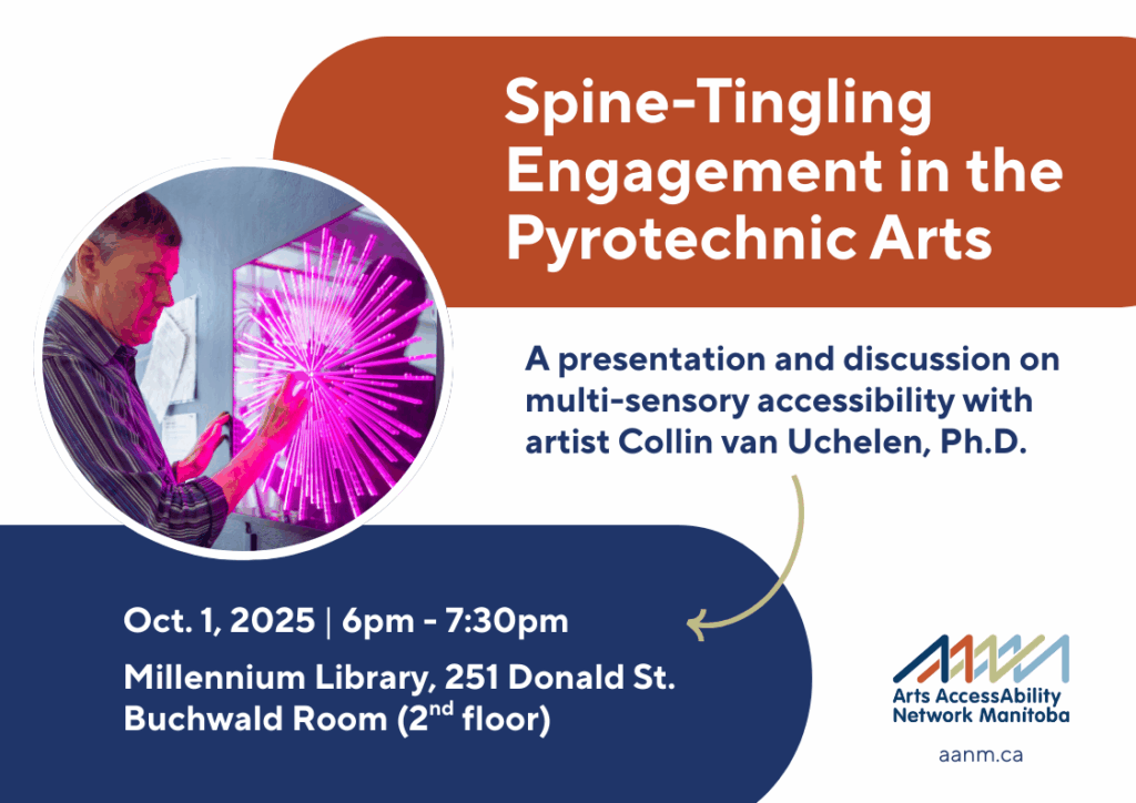 A promotional graphic for Collin van Uchelen’s event titled, “Spine-Tingling Engagement in the Pyrotechnic Arts: A seminar on multi-sensory accessibility with Collin van Uchelen, Ph.D.”. A photo of Collin on the left, touching a bright pink, luminescent light installation representing a firework shell-burst. The piece is titled Chrysanthemum. To the right are details of the event: October 1st, 2025; 6pm-7:30pm; Millennium Library, Buchwald Room (2nd floor), 251 Donald St. The Arts AccessAbility Network Manitoba logo is on the bottom right of the promo graphic.